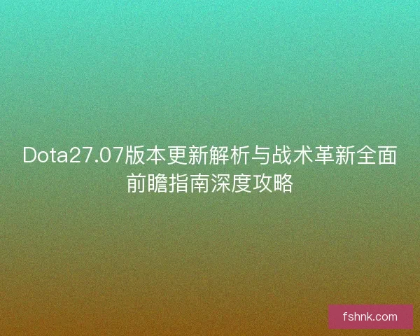 Dota27.07版本更新解析与战术革新全面前瞻指南深度攻略