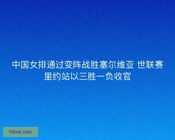 中国女排通过变阵战胜塞尔维亚 世联赛里约站以三胜一负收官