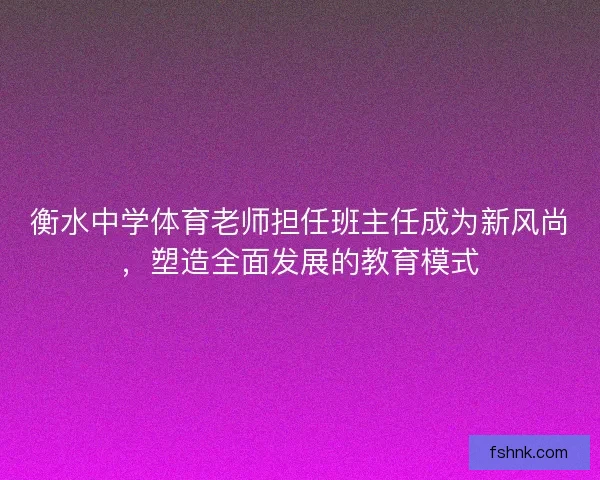 衡水中学体育老师担任班主任成为新风尚，塑造全面发展的教育模式